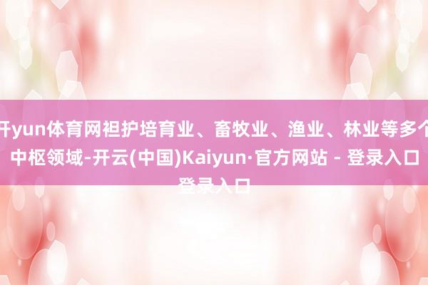 开yun体育网袒护培育业、畜牧业、渔业、林业等多个中枢领域-开云(中国)Kaiyun·官方网站 - 登录入口
