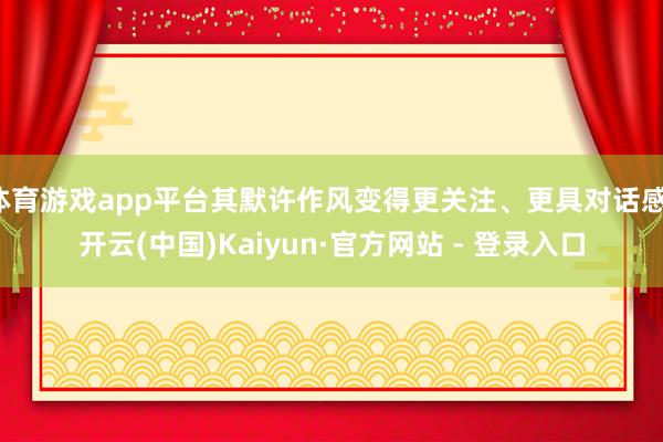 体育游戏app平台其默许作风变得更关注、更具对话感-开云(中国)Kaiyun·官方网站 - 登录入口