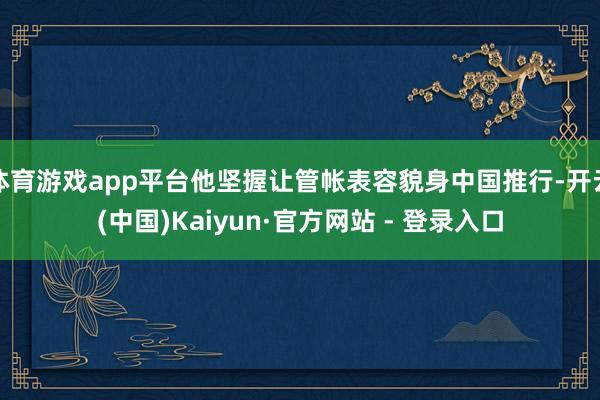 体育游戏app平台他坚握让管帐表容貌身中国推行-开云(中国)Kaiyun·官方网站 - 登录入口