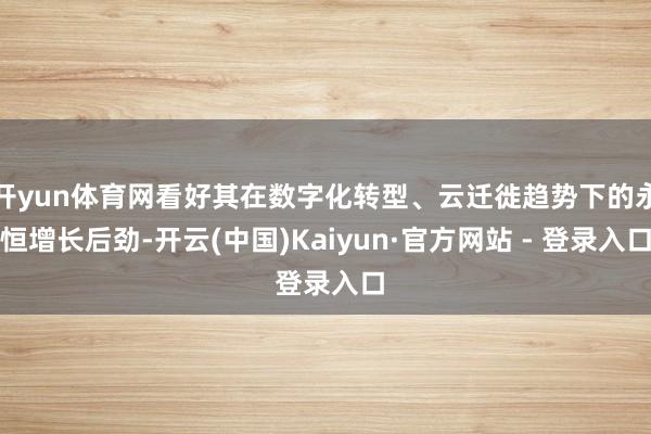 开yun体育网看好其在数字化转型、云迁徙趋势下的永恒增长后劲-开云(中国)Kaiyun·官方网站 - 登录入口