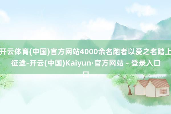 开云体育(中国)官方网站4000余名跑者以爱之名踏上征途-开云(中国)Kaiyun·官方网站 - 登录入口
