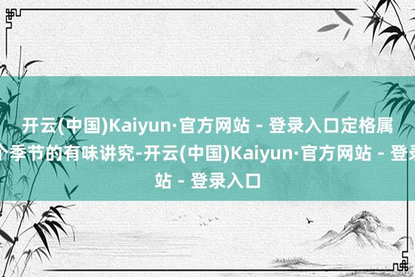 开云(中国)Kaiyun·官方网站 - 登录入口定格属于这个季节的有味讲究-开云(中国)Kaiyun·官方网站 - 登录入口