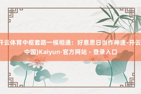 开云体育中枢套路一模相通:好意思日当作神速-开云(中国)Kaiyun·官方网站 - 登录入口