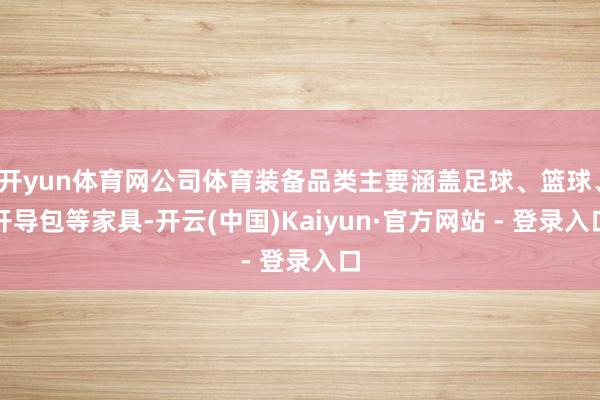 开yun体育网公司体育装备品类主要涵盖足球、篮球、开导包等家具-开云(中国)Kaiyun·官方网站 - 登录入口