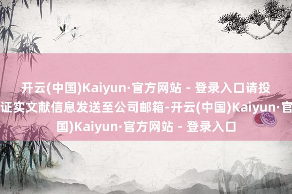 开云(中国)Kaiyun·官方网站 - 登录入口请投资者把相干的抓股证实文献信息发送至公司邮箱-开云(中国)Kaiyun·官方网站 - 登录入口
