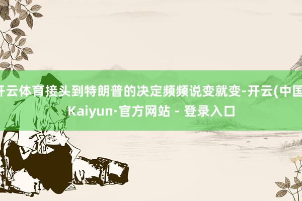 开云体育接头到特朗普的决定频频说变就变-开云(中国)Kaiyun·官方网站 - 登录入口