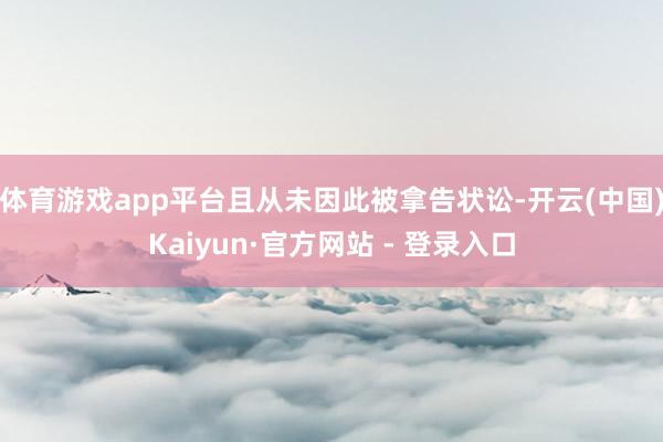 体育游戏app平台且从未因此被拿告状讼-开云(中国)Kaiyun·官方网站 - 登录入口