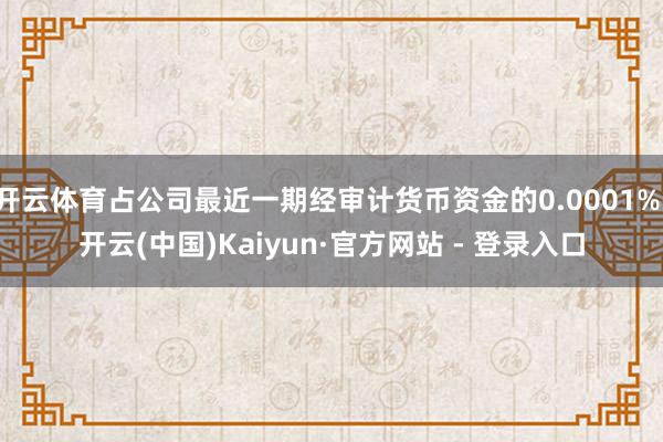 开云体育占公司最近一期经审计货币资金的0.0001%-开云(中国)Kaiyun·官方网站 - 登录入口