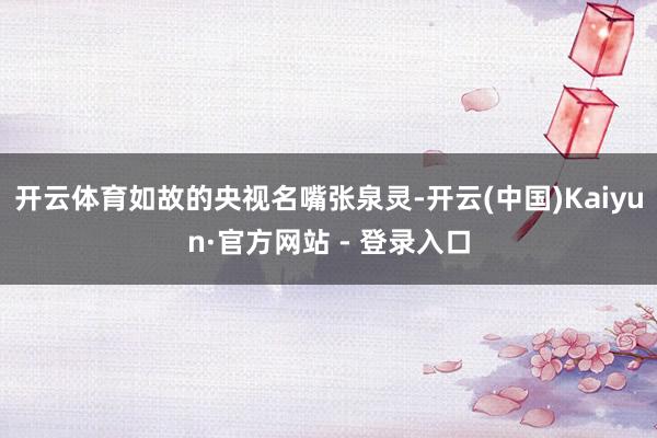 开云体育如故的央视名嘴张泉灵-开云(中国)Kaiyun·官方网站 - 登录入口