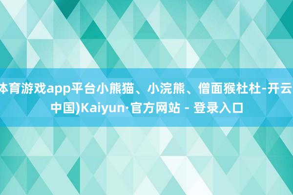 体育游戏app平台小熊猫、小浣熊、僧面猴杜杜-开云(中国)Kaiyun·官方网站 - 登录入口