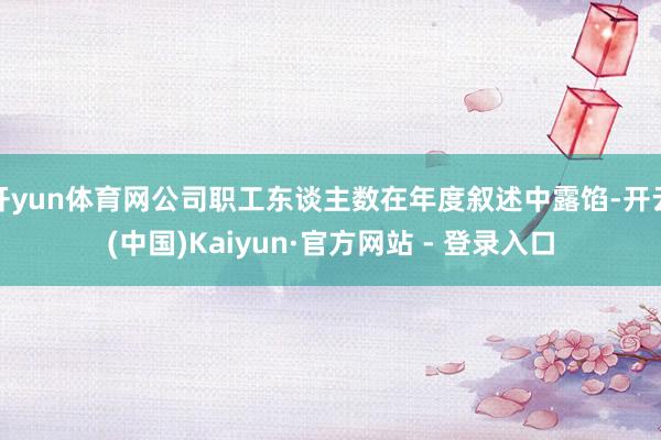 开yun体育网公司职工东谈主数在年度叙述中露馅-开云(中国)Kaiyun·官方网站 - 登录入口