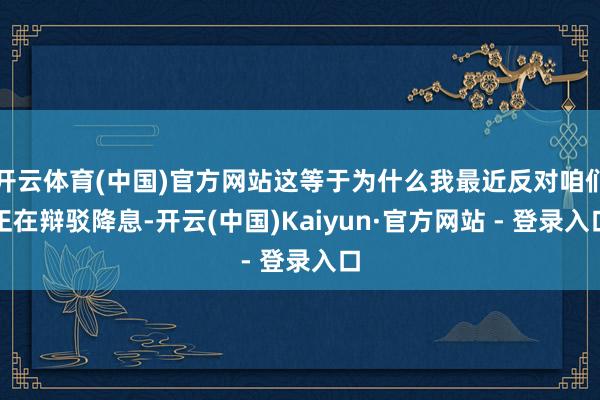 开云体育(中国)官方网站这等于为什么我最近反对咱们正在辩驳降息-开云(中国)Kaiyun·官方网站 - 登录入口