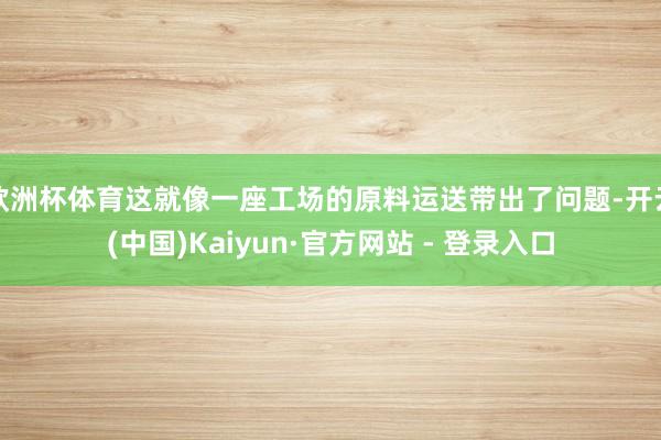 欧洲杯体育这就像一座工场的原料运送带出了问题-开云(中国)Kaiyun·官方网站 - 登录入口