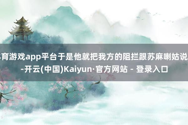 体育游戏app平台于是他就把我方的阻拦跟苏麻喇姑说了-开云(中国)Kaiyun·官方网站 - 登录入口