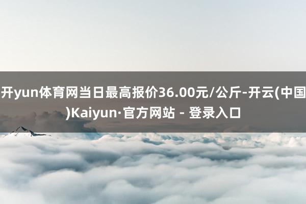 开yun体育网当日最高报价36.00元/公斤-开云(中国)Kaiyun·官方网站 - 登录入口