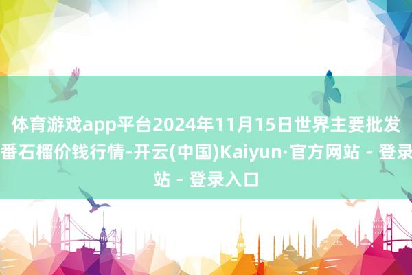体育游戏app平台2024年11月15日世界主要批发市集番石榴价钱行情-开云(中国)Kaiyun·官方网站 - 登录入口