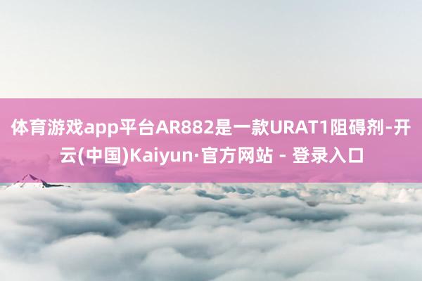 体育游戏app平台　　AR882是一款URAT1阻碍剂-开云(中国)Kaiyun·官方网站 - 登录入口