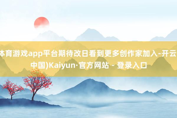 体育游戏app平台期待改日看到更多创作家加入-开云(中国)Kaiyun·官方网站 - 登录入口