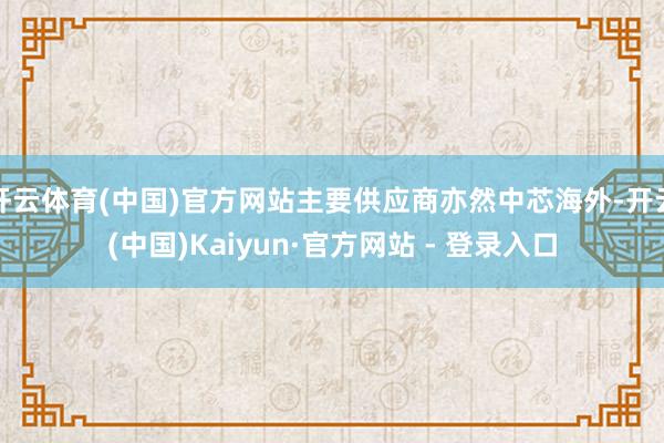 开云体育(中国)官方网站主要供应商亦然中芯海外-开云(中国)Kaiyun·官方网站 - 登录入口