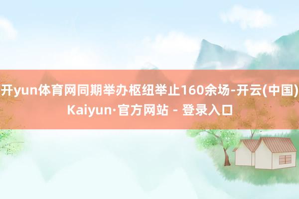 开yun体育网同期举办枢纽举止160余场-开云(中国)Kaiyun·官方网站 - 登录入口