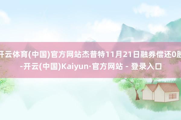 开云体育(中国)官方网站杰普特11月21日融券偿还0股-开云(中国)Kaiyun·官方网站 - 登录入口