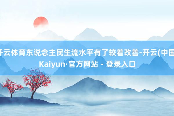 开云体育东说念主民生流水平有了较着改善-开云(中国)Kaiyun·官方网站 - 登录入口