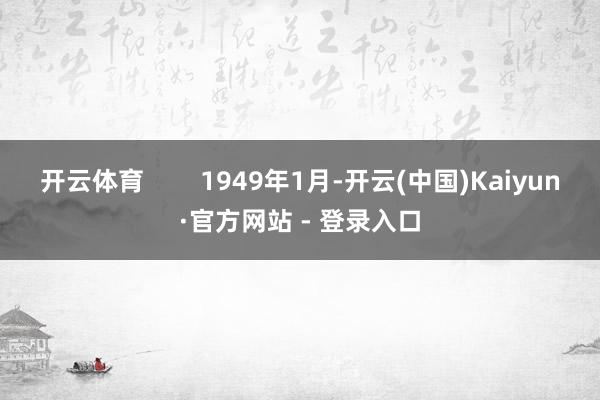 开云体育        1949年1月-开云(中国)Kaiyun·官方网站 - 登录入口