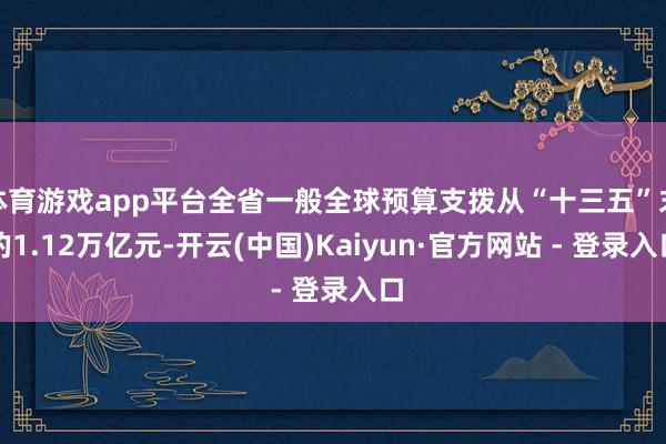 体育游戏app平台全省一般全球预算支拨从“十三五”末的1.12万亿元-开云(中国)Kaiyun·官方网站 - 登录入口