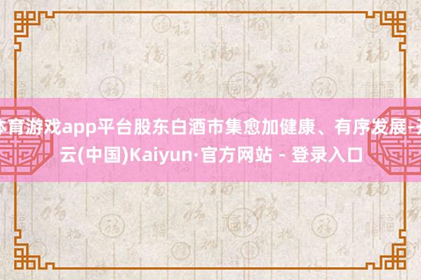 体育游戏app平台股东白酒市集愈加健康、有序发展-开云(中国)Kaiyun·官方网站 - 登录入口