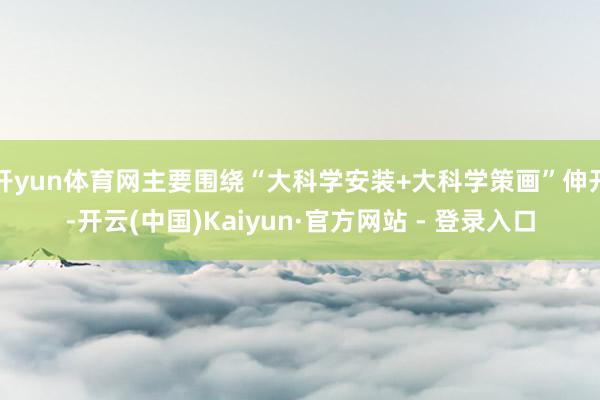 开yun体育网主要围绕“大科学安装+大科学策画”伸开-开云(中国)Kaiyun·官方网站 - 登录入口