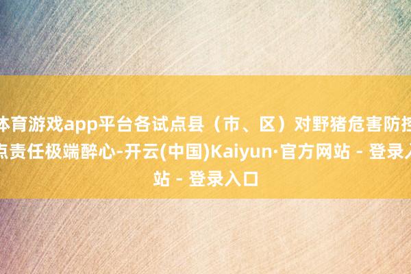 体育游戏app平台各试点县（市、区）对野猪危害防控试点责任极端醉心-开云(中国)Kaiyun·官方网站 - 登录入口