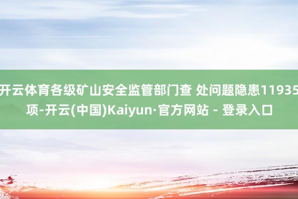 开云体育各级矿山安全监管部门查 处问题隐患11935项-开云(中国)Kaiyun·官方网站 - 登录入口