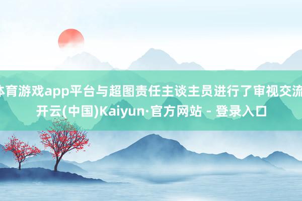 体育游戏app平台与超图责任主谈主员进行了审视交流-开云(中国)Kaiyun·官方网站 - 登录入口