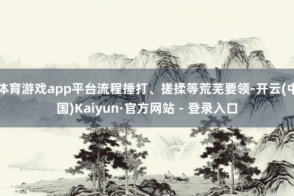 体育游戏app平台流程捶打、搓揉等荒芜要领-开云(中国)Kaiyun·官方网站 - 登录入口