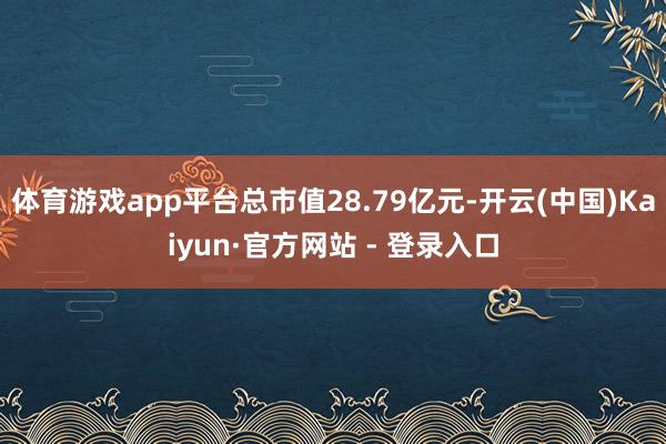 体育游戏app平台总市值28.79亿元-开云(中国)Kaiyun·官方网站 - 登录入口
