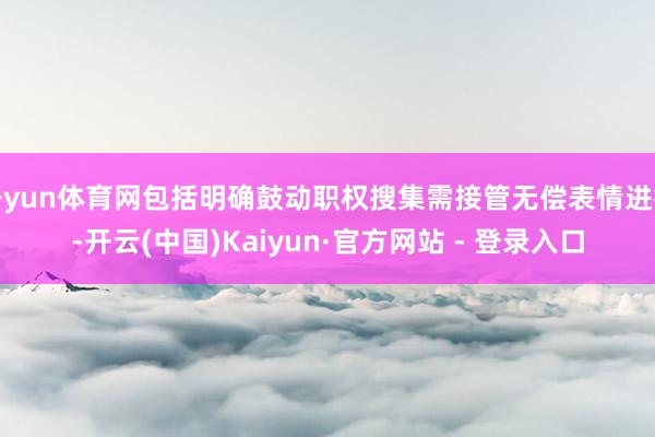 开yun体育网包括明确鼓动职权搜集需接管无偿表情进行-开云(中国)Kaiyun·官方网站 - 登录入口
