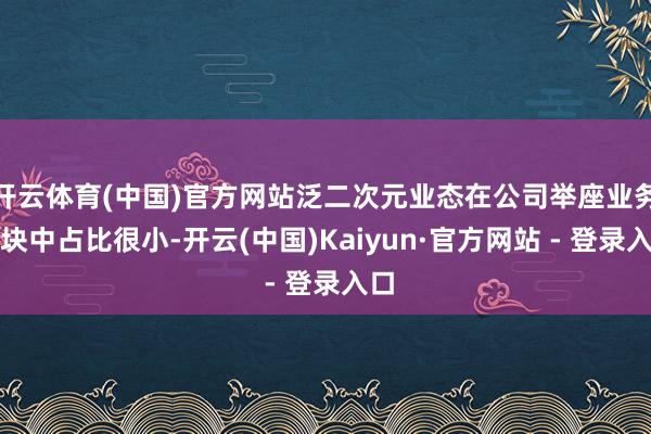 开云体育(中国)官方网站泛二次元业态在公司举座业务板块中占比很小-开云(中国)Kaiyun·官方网站 - 登录入口