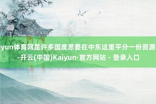 开yun体育网是许多国度思要在中东这里平分一份资源的-开云(中国)Kaiyun·官方网站 - 登录入口