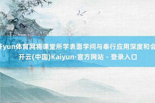 开yun体育网将课堂所学表面学问与奉行应用深度和会-开云(中国)Kaiyun·官方网站 - 登录入口