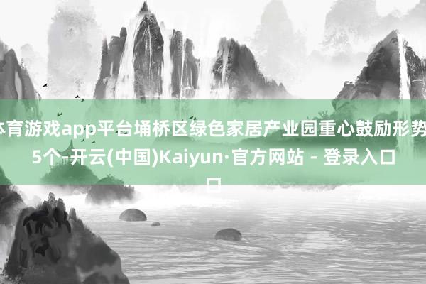 体育游戏app平台埇桥区绿色家居产业园重心鼓励形势35个-开云(中国)Kaiyun·官方网站 - 登录入口