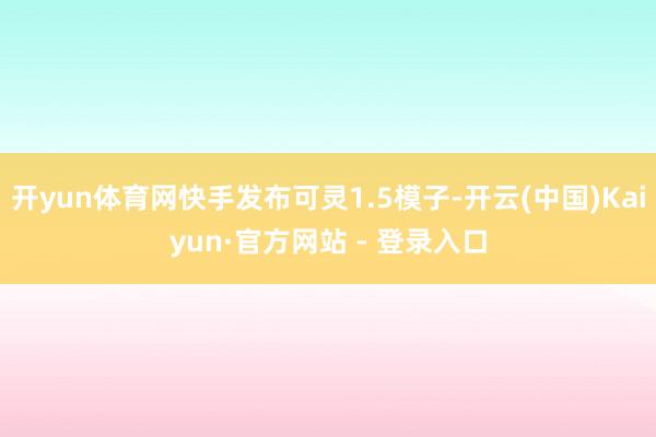 开yun体育网快手发布可灵1.5模子-开云(中国)Kaiyun·官方网站 - 登录入口