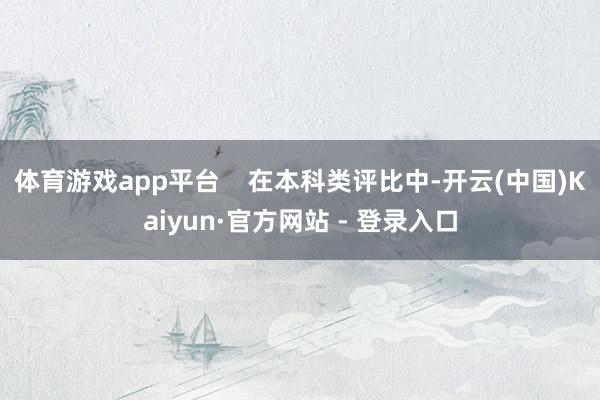 体育游戏app平台 在本科类评比中-开云(中国)Kaiyun·官方网站 - 登录入口