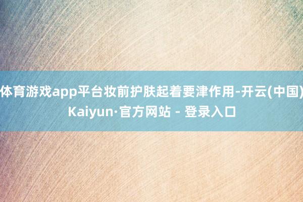 体育游戏app平台妆前护肤起着要津作用-开云(中国)Kaiyun·官方网站 - 登录入口