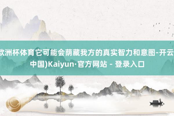 欧洲杯体育它可能会荫藏我方的真实智力和意图-开云(中国)Kaiyun·官方网站 - 登录入口