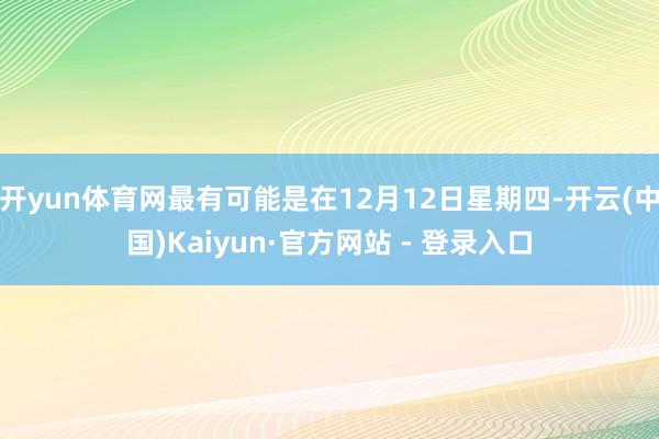 开yun体育网最有可能是在12月12日星期四-开云(中国)Kaiyun·官方网站 - 登录入口
