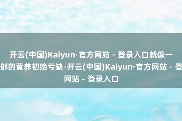开云(中国)Kaiyun·官方网站 - 登录入口就像一棵树根部的营养初始亏缺-开云(中国)Kaiyun·官方网站 - 登录入口