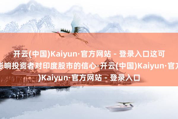 开云(中国)Kaiyun·官方网站 - 登录入口这可能一定经过上会影响投资者对印度股市的信心-开云(中国)Kaiyun·官方网站 - 登录入口