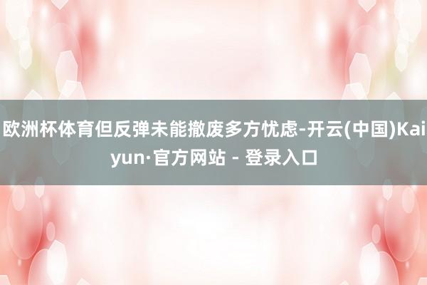 欧洲杯体育但反弹未能撤废多方忧虑-开云(中国)Kaiyun·官方网站 - 登录入口