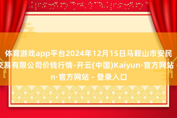 体育游戏app平台2024年12月15日马鞍山市安民农副居品交易有限公司价钱行情-开云(中国)Kaiyun·官方网站 - 登录入口