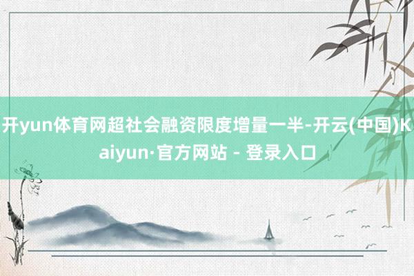 开yun体育网超社会融资限度增量一半-开云(中国)Kaiyun·官方网站 - 登录入口